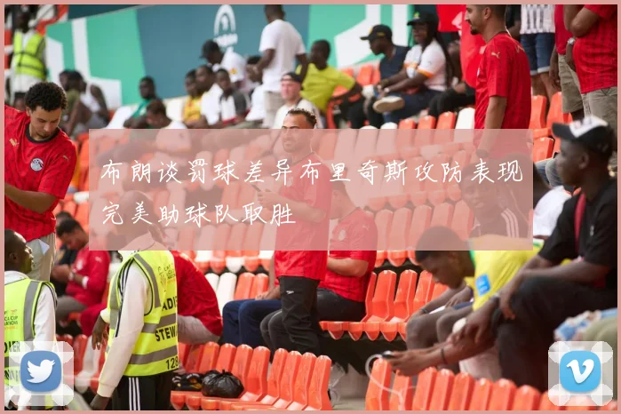 布朗谈罚球差异布里奇斯攻防表现完美助球队取胜
