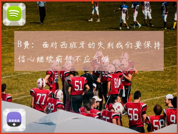 B费：面对西班牙的失利我们要保持信心继续前行不应气馁