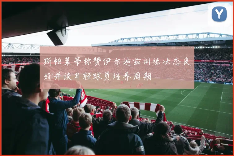 斯帕莱蒂称赞伊尔迪兹训练状态良好并谈年轻球员培养周期