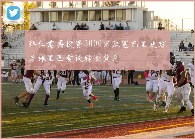 拜仁需再投资3000万欧塞巴里进球后佩里西奇谈转会费用