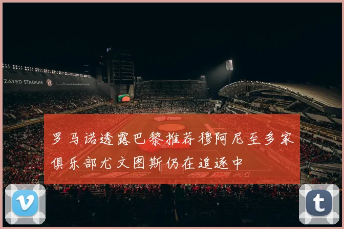 罗马诺透露巴黎推荐穆阿尼至多家俱乐部尤文图斯仍在追逐中