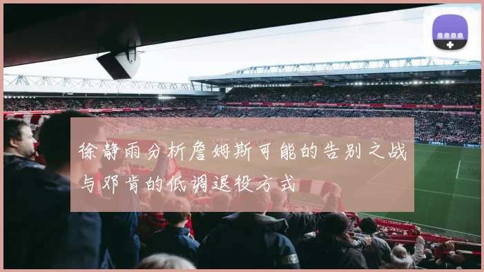 徐静雨分析詹姆斯可能的告别之战与邓肯的低调退役方式