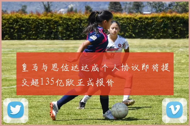 皇马与恩佐达达成个人协议即将提交超135亿欧正式报价