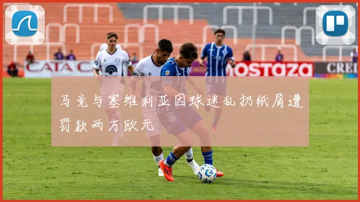 马竞与塞维利亚因球迷乱扔纸屑遭罚款两万欧元