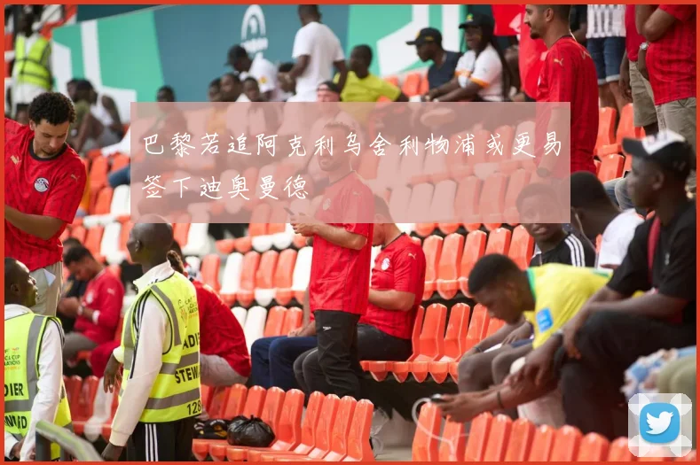 巴黎若追阿克利乌舍利物浦或更易签下迪奥曼德