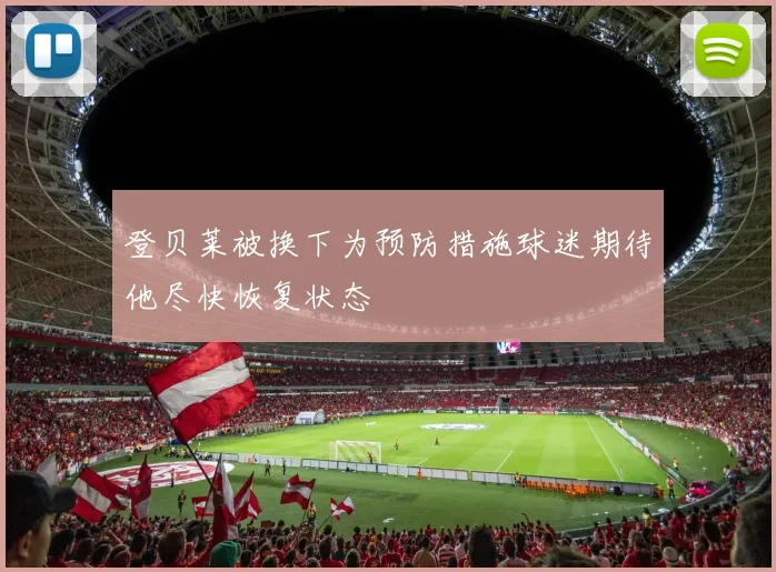 登贝莱被换下为预防措施球迷期待他尽快恢复状态