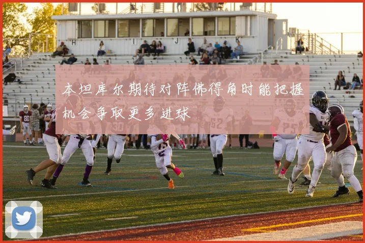 本坦库尔期待对阵佛得角时能把握机会争取更多进球