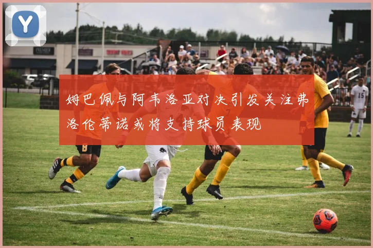 姆巴佩与阿韦洛亚对决引发关注弗洛伦蒂诺或将支持球员表现