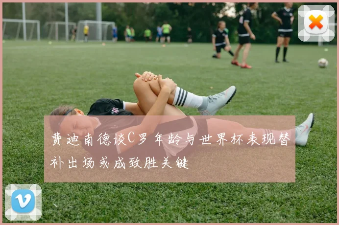 费迪南德谈C罗年龄与世界杯表现替补出场或成致胜关键