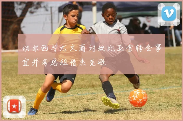 切尔西与尤文商讨坎比亚索转会事宜并考虑租借杰克逊