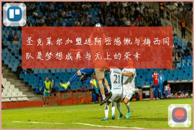 圣克莱尔加盟迈阿密感慨与梅西同队是梦想成真与无上的荣幸