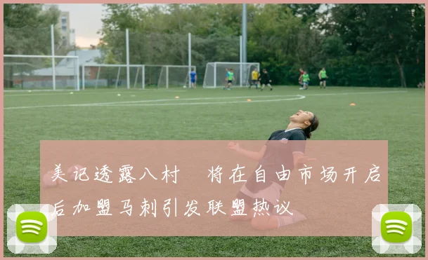 美记透露八村塁将在自由市场开启后加盟马刺引发联盟热议