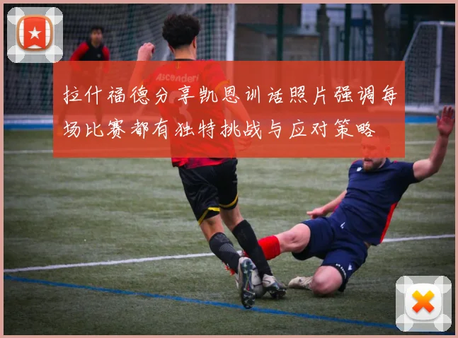 拉什福德分享凯恩训话照片强调每场比赛都有独特挑战与应对策略