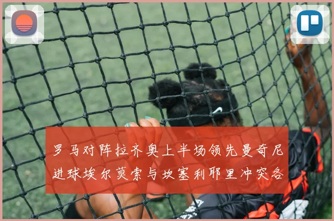 罗马对阵拉齐奥上半场领先曼奇尼进球埃尔莫索与坎塞利耶里冲突各领黄牌
