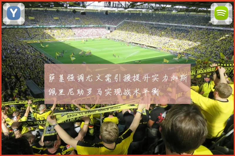 萨基强调尤文需引援提升实力加斯佩里尼助罗马实现战术平衡