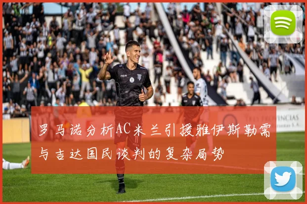 罗马诺分析AC米兰引援雅伊斯勒需与吉达国民谈判的复杂局势