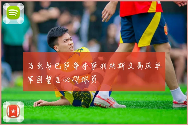 马竞与巴萨争夺萨利纳斯交易床单军团誓言必得球员