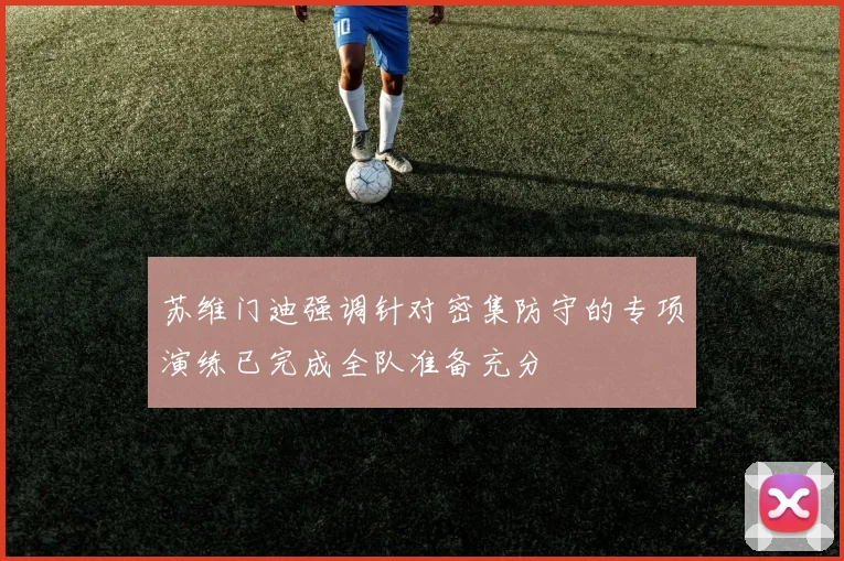 苏维门迪强调针对密集防守的专项演练已完成全队准备充分