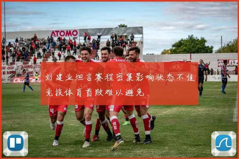 刘建业坦言赛程密集影响状态不佳竞技体育首败难以避免