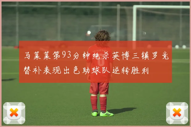 马莱莱第93分钟绝杀英博三镇罗竞替补表现出色助球队逆转胜利