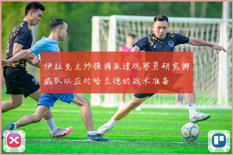 伊拉克主帅强调派遣观察员研究挪威队以应对哈兰德的战术准备