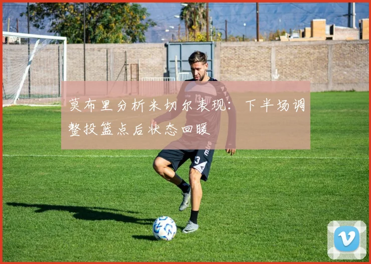 莫布里分析米切尔表现：下半场调整投篮点后状态回暖