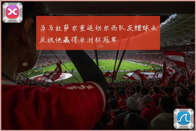 马马杜萨尔重返切尔西队友赠球衣庆祝他赢得非洲杯冠军