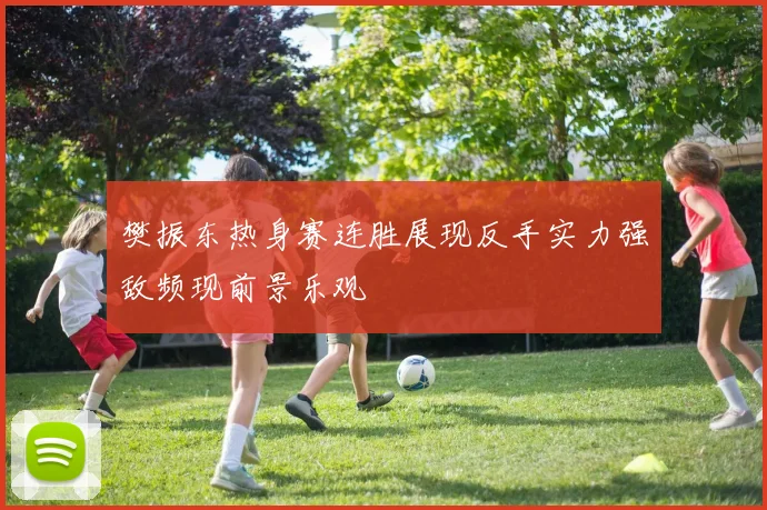樊振东热身赛连胜展现反手实力强敌频现前景乐观